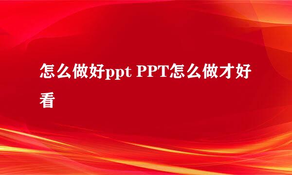 怎么做好ppt PPT怎么做才好看