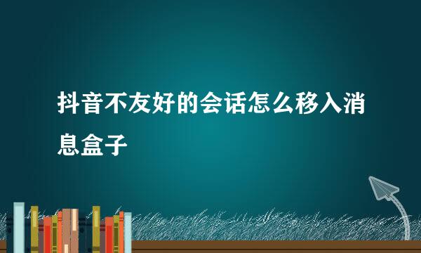 抖音不友好的会话怎么移入消息盒子
