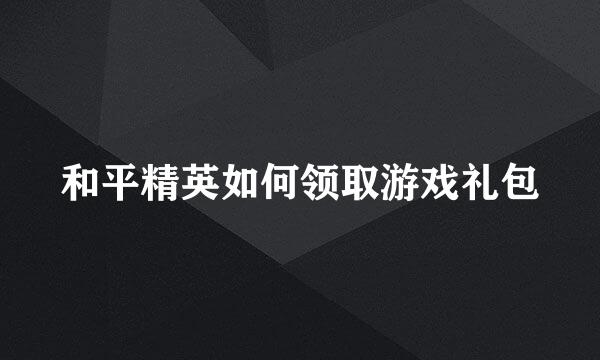 和平精英如何领取游戏礼包