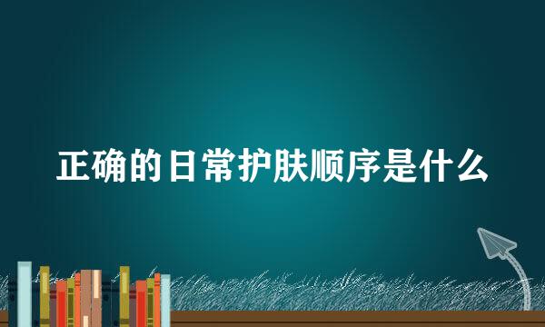 正确的日常护肤顺序是什么