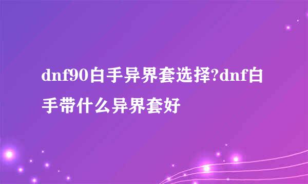 dnf90白手异界套选择?dnf白手带什么异界套好