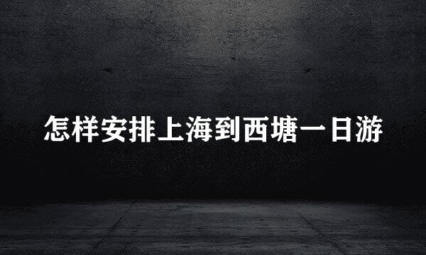 怎样安排上海到西塘一日游