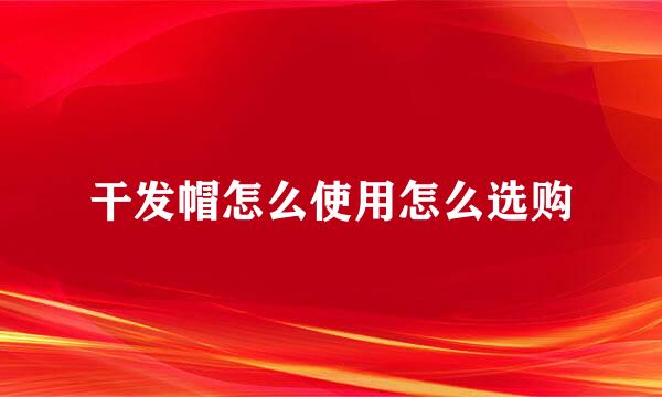 干发帽怎么使用怎么选购