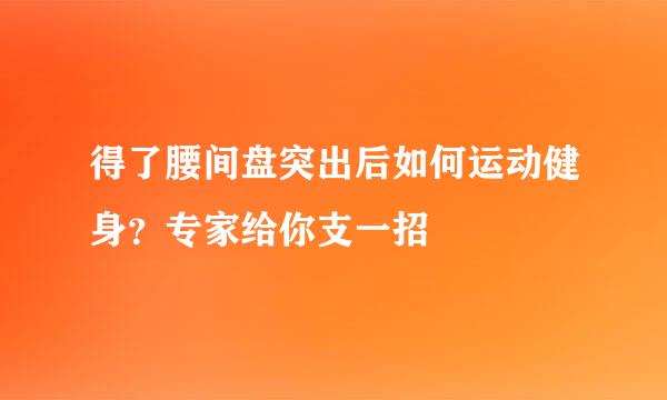 得了腰间盘突出后如何运动健身？专家给你支一招