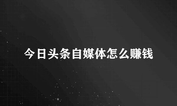 今日头条自媒体怎么赚钱