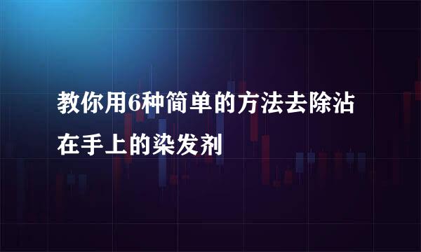 教你用6种简单的方法去除沾在手上的染发剂