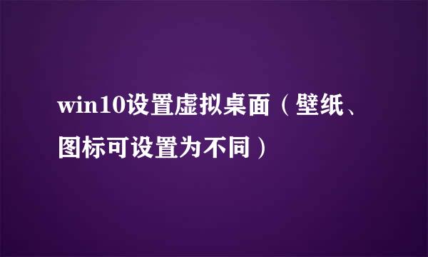 win10设置虚拟桌面（壁纸、图标可设置为不同）