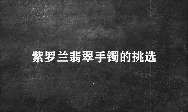 紫罗兰翡翠手镯的挑选