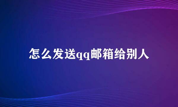 怎么发送qq邮箱给别人