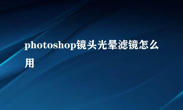 photoshop镜头光晕滤镜怎么用