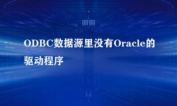 ODBC数据源里没有Oracle的驱动程序