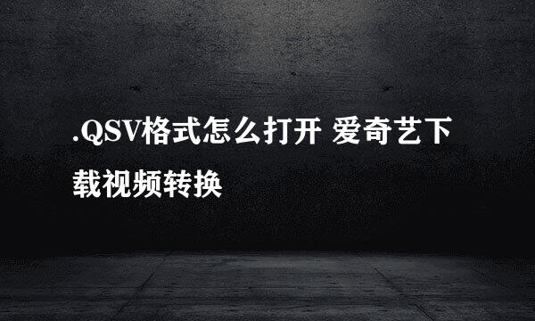 .QSV格式怎么打开 爱奇艺下载视频转换