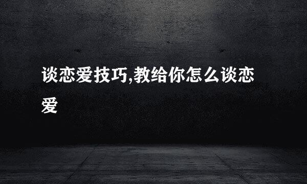 谈恋爱技巧,教给你怎么谈恋爱