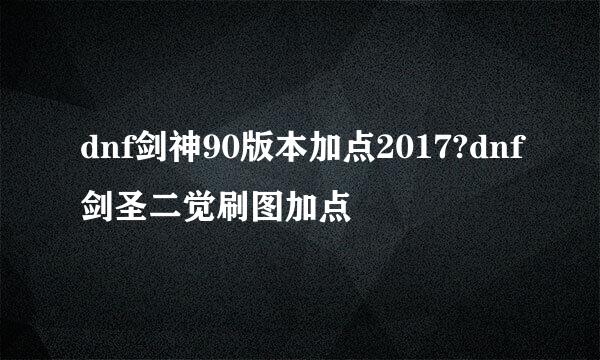 dnf剑神90版本加点2017?dnf剑圣二觉刷图加点