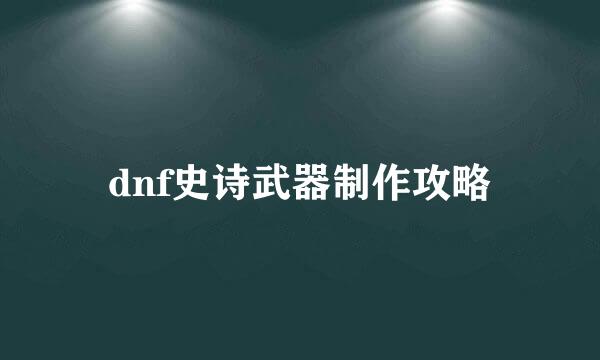 dnf史诗武器制作攻略