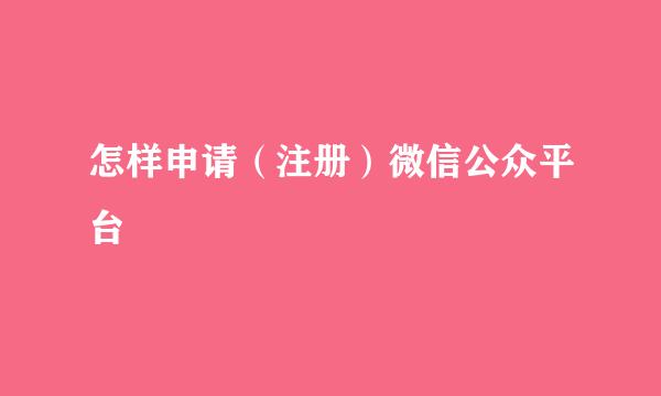 怎样申请（注册）微信公众平台