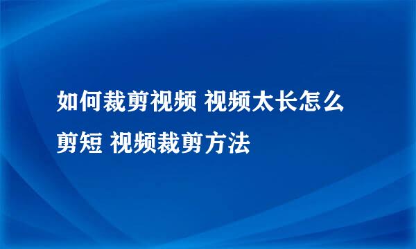 如何裁剪视频 视频太长怎么剪短 视频裁剪方法