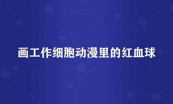画工作细胞动漫里的红血球