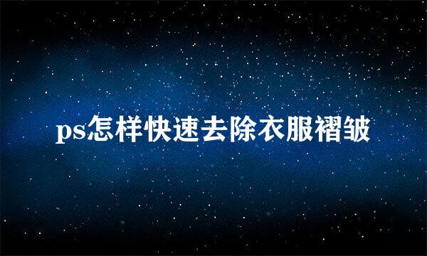 ps怎样快速去除衣服褶皱