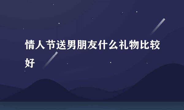 情人节送男朋友什么礼物比较好