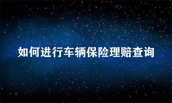 如何进行车辆保险理赔查询