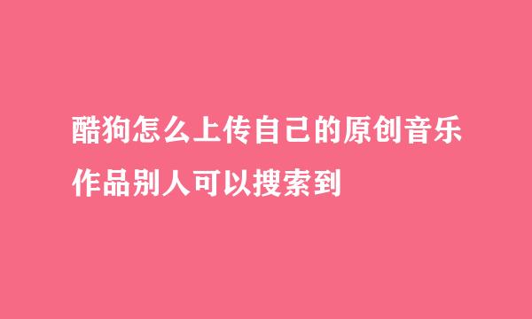 酷狗怎么上传自己的原创音乐作品别人可以搜索到