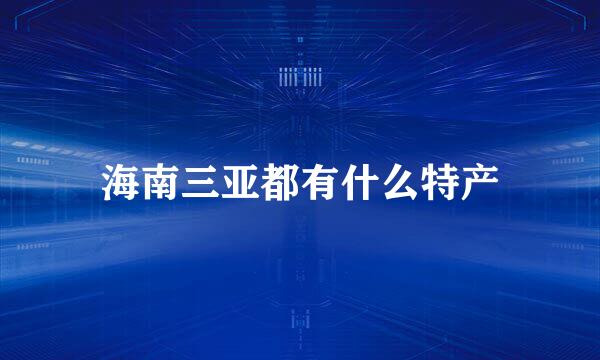 海南三亚都有什么特产
