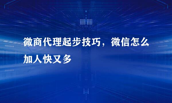 微商代理起步技巧，微信怎么加人快又多