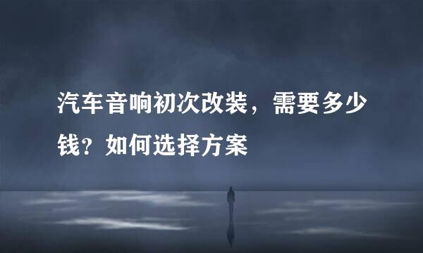 汽车音响初次改装，需要多少钱？如何选择方案