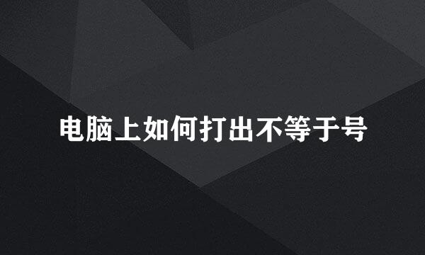 电脑上如何打出不等于号