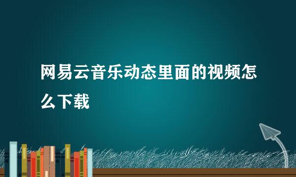 网易云音乐动态里面的视频怎么下载