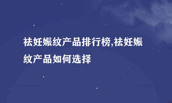 祛妊娠纹产品排行榜,祛妊娠纹产品如何选择
