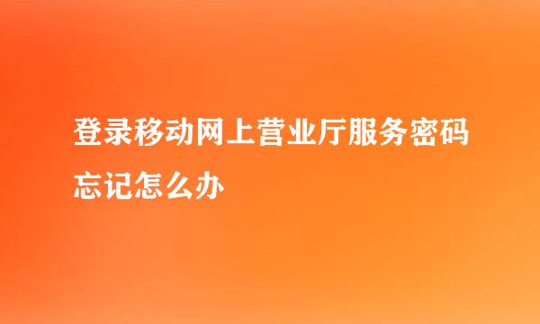 登录移动网上营业厅服务密码忘记怎么办