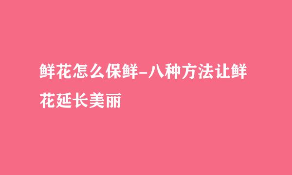 鲜花怎么保鲜-八种方法让鲜花延长美丽