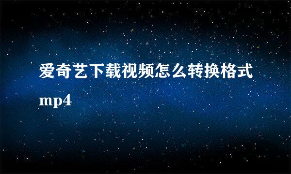 爱奇艺下载视频怎么转换格式mp4