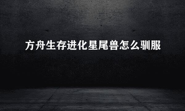 方舟生存进化星尾兽怎么驯服