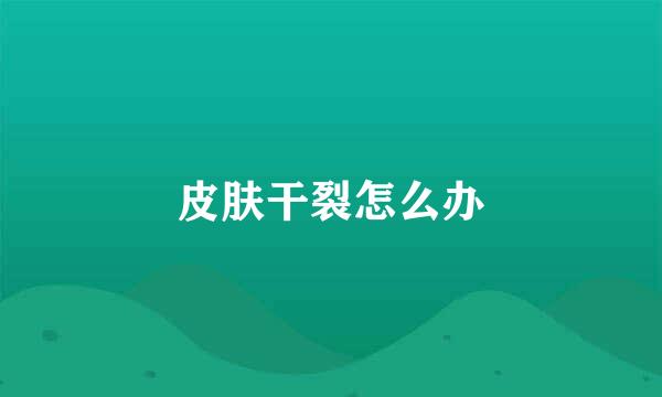 皮肤干裂怎么办