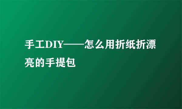 手工DIY——怎么用折纸折漂亮的手提包