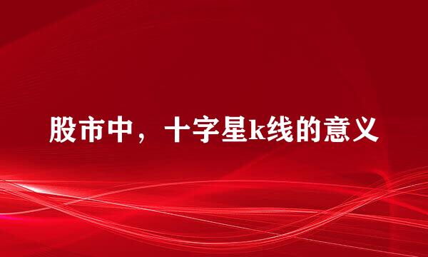 股市中，十字星k线的意义