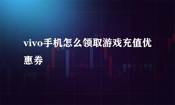 vivo手机怎么领取游戏充值优惠券