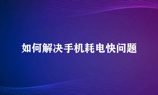 如何解决手机耗电快问题