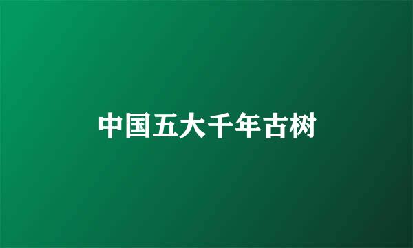 中国五大千年古树