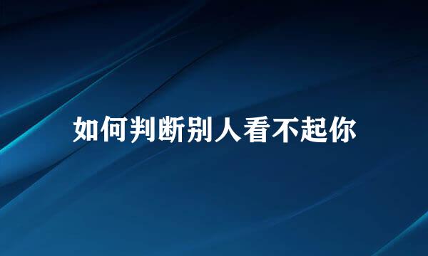 如何判断别人看不起你