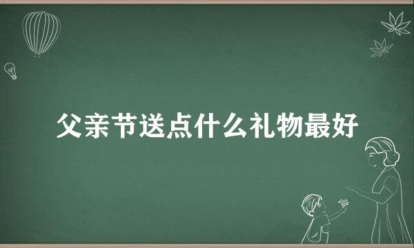 父亲节送点什么礼物最好