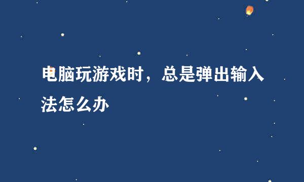 电脑玩游戏时，总是弹出输入法怎么办