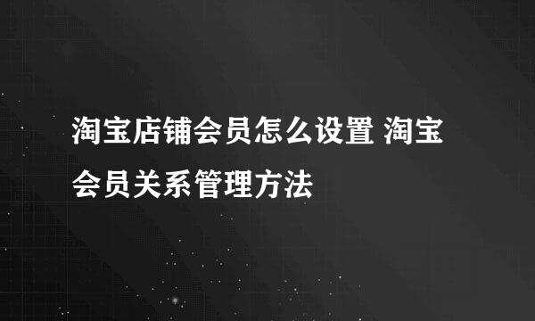 淘宝店铺会员怎么设置 淘宝会员关系管理方法
