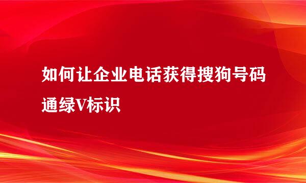 如何让企业电话获得搜狗号码通绿V标识
