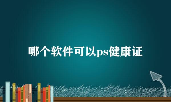 哪个软件可以ps健康证