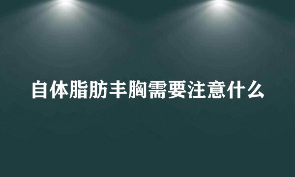 自体脂肪丰胸需要注意什么