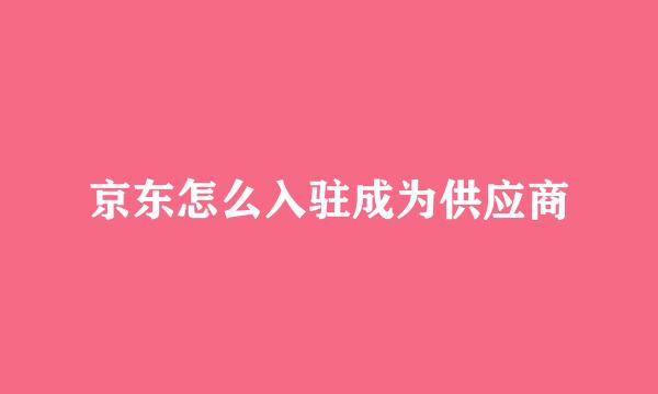 京东怎么入驻成为供应商